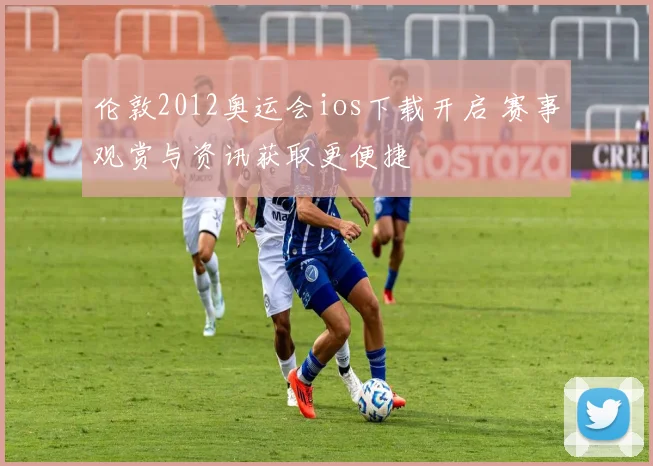 伦敦2012奥运会ios下载开启 赛事观赏与资讯获取更便捷