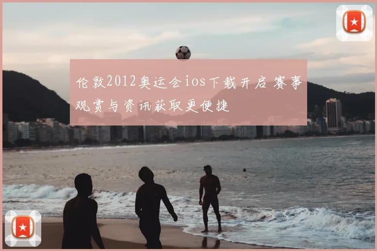 伦敦2012奥运会ios下载开启 赛事观赏与资讯获取更便捷