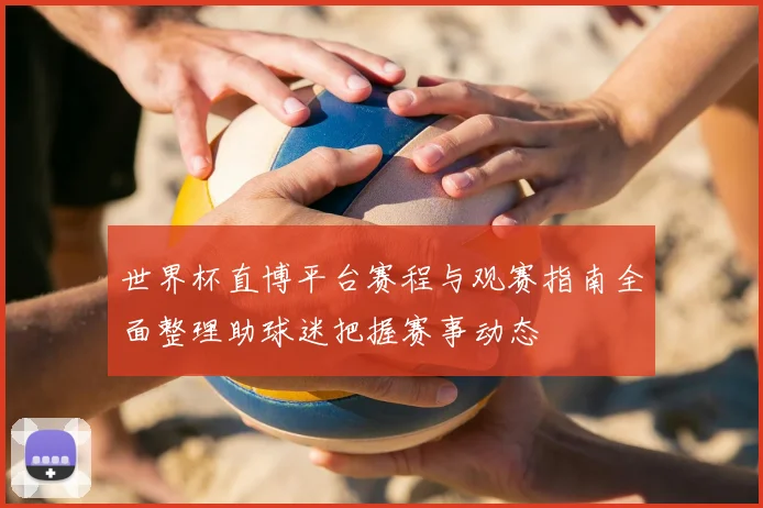 世界杯直博平台赛程与观赛指南全面整理助球迷把握赛事动态