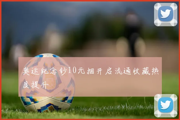 奥运纪念钞10元捆开启流通收藏热度提升